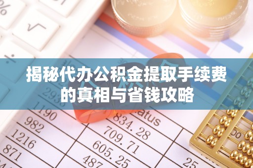 大余揭秘代办公积金提取手续费的真相与省钱攻略