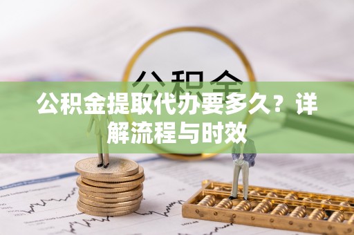 大余公积金提取代办要多久？详解流程与时效