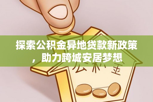 大余探索公积金异地贷款新政策，助力跨城安居梦想