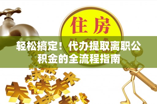 大余轻松搞定！代办提取离职公积金的全流程指南