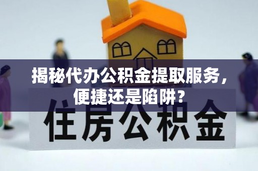 大余揭秘代办公积金提取服务，便捷还是陷阱？