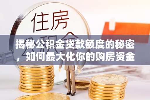 大余揭秘公积金贷款额度的秘密，如何最大化你的购房资金？