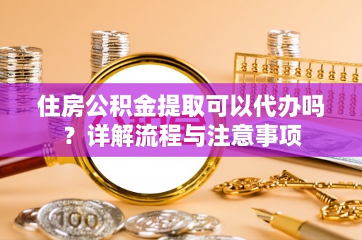 大余住房公积金提取可以代办吗？详解流程与注意事项