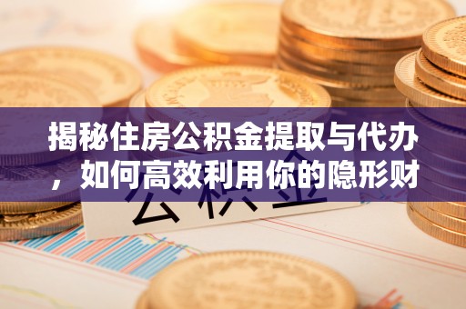 大余揭秘住房公积金提取与代办，如何高效利用你的隐形财富？