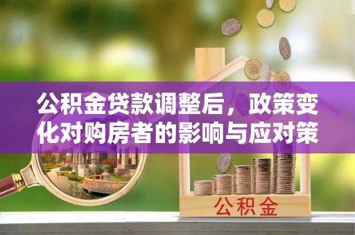 大余公积金贷款调整后，政策变化对购房者的影响与应对策略