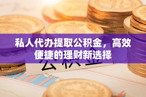 大余私人代办提取公积金，高效便捷的理财新选择