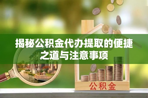 大余揭秘公积金代办提取的便捷之道与注意事项