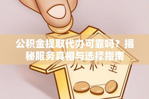 大余公积金提取代办可靠吗？揭秘服务真相与选择指南