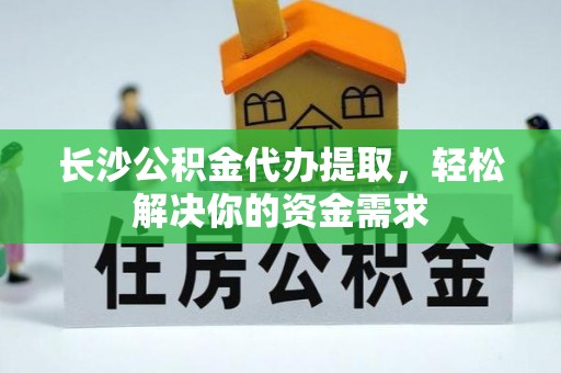 大余长沙公积金代办提取，轻松解决你的资金需求