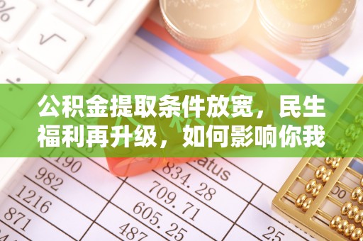 大余公积金提取条件放宽，民生福利再升级，如何影响你我生活？
