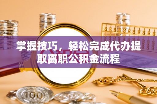 大余掌握技巧，轻松完成代办提取离职公积金流程
