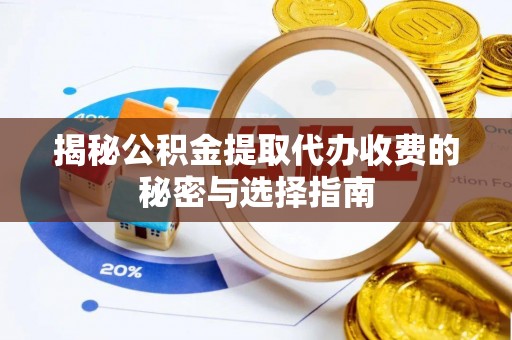 大余揭秘公积金提取代办收费的秘密与选择指南