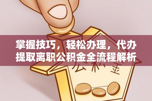 大余掌握技巧，轻松办理，代办提取离职公积金全流程解析