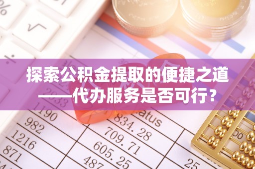 大余探索公积金提取的便捷之道——代办服务是否可行？