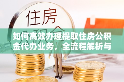 大余如何高效办理提取住房公积金代办业务，全流程解析与实用建议