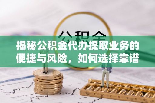 大余揭秘公积金代办提取业务的便捷与风险，如何选择靠谱服务？
