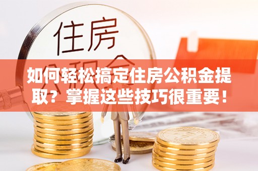 大余如何轻松搞定住房公积金提取？掌握这些技巧很重要！