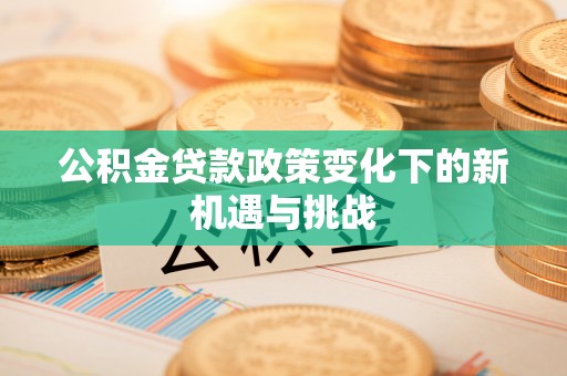大余公积金贷款政策变化下的新机遇与挑战