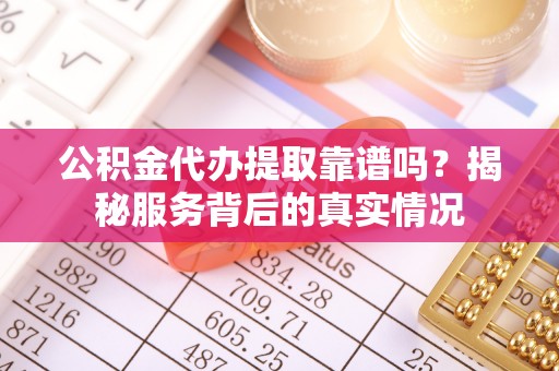 大余公积金代办提取靠谱吗？揭秘服务背后的真实情况