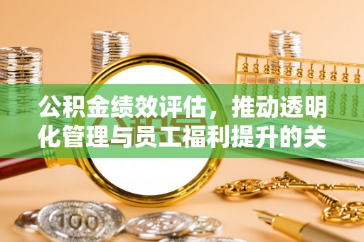 大余公积金绩效评估，推动透明化管理与员工福利提升的关键