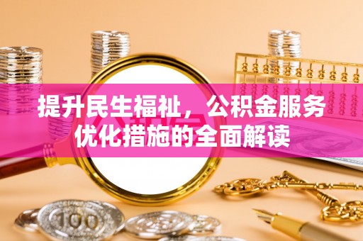 大余提升民生福祉，公积金服务优化措施的全面解读