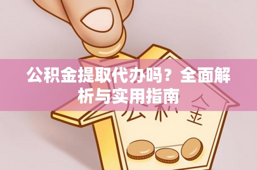 大余公积金提取代办吗？全面解析与实用指南