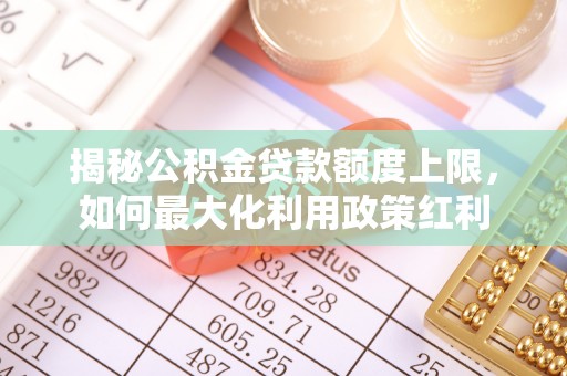 大余揭秘公积金贷款额度上限，如何最大化利用政策红利