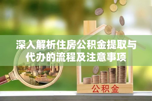 大余深入解析住房公积金提取与代办的流程及注意事项