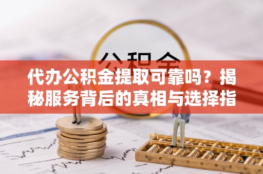 大余代办公积金提取可靠吗？揭秘服务背后的真相与选择指南
