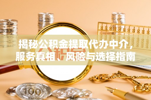 大余揭秘公积金提取代办中介，服务真相、风险与选择指南