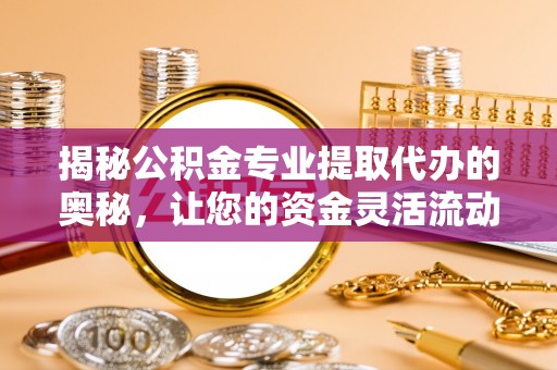 大余揭秘公积金专业提取代办的奥秘，让您的资金灵活流动