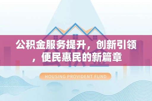 大余公积金服务提升，创新引领，便民惠民的新篇章