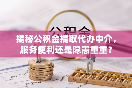大余揭秘公积金提取代办中介，服务便利还是隐患重重？