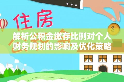 大余解析公积金缴存比例对个人财务规划的影响及优化策略