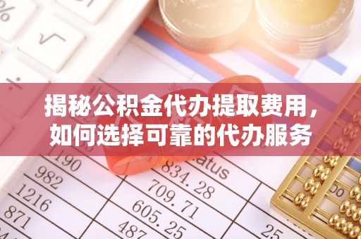 大余揭秘公积金代办提取费用，如何选择可靠的代办服务