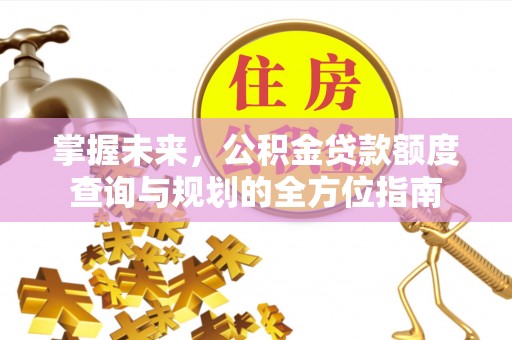 大余掌握未来，公积金贷款额度查询与规划的全方位指南