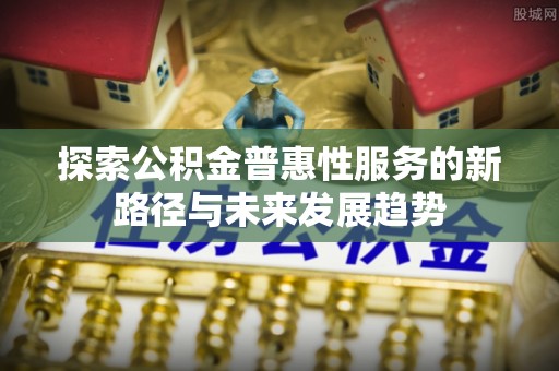 大余探索公积金普惠性服务的新路径与未来发展趋势