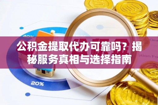 大余公积金提取代办可靠吗？揭秘服务真相与选择指南