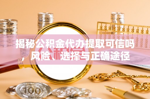 大余揭秘公积金代办提取可信吗，风险、选择与正确途径
