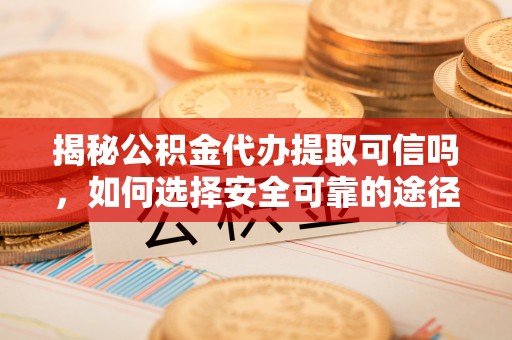 大余揭秘公积金代办提取可信吗，如何选择安全可靠的途径