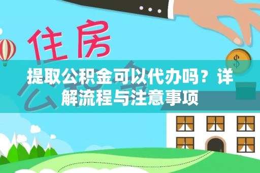 大余提取公积金可以代办吗？详解流程与注意事项