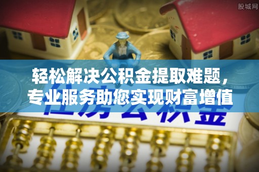 大余轻松解决公积金提取难题，专业服务助您实现财富增值——代办公积金提取