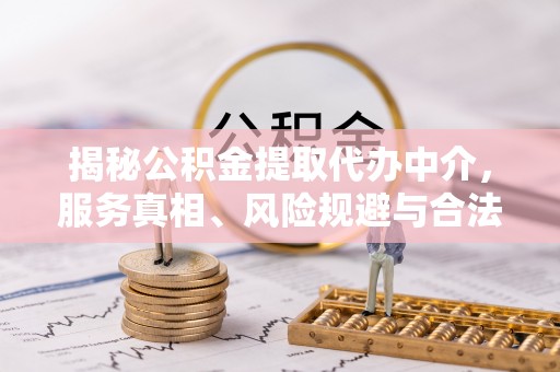 大余揭秘公积金提取代办中介，服务真相、风险规避与合法途径