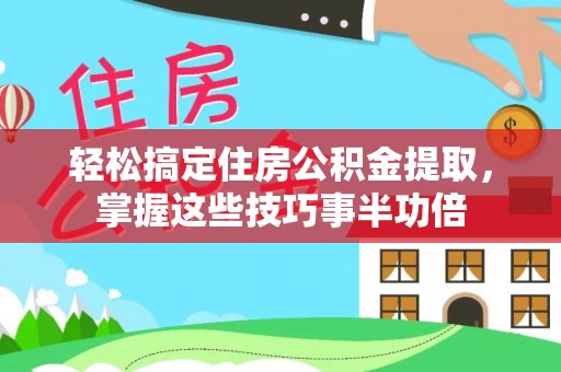 大余轻松搞定住房公积金提取，掌握这些技巧事半功倍