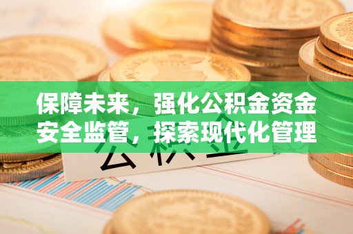 大余保障未来，强化公积金资金安全监管，探索现代化管理新路径