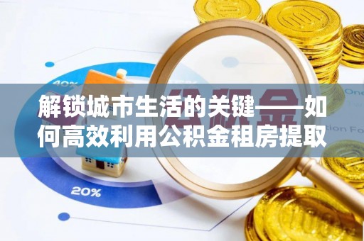 大余解锁城市生活的关键——如何高效利用公积金租房提取实现居住自由