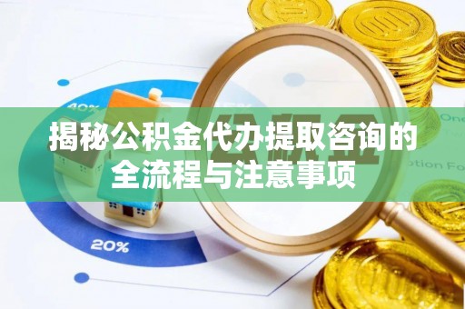 大余揭秘公积金代办提取咨询的全流程与注意事项