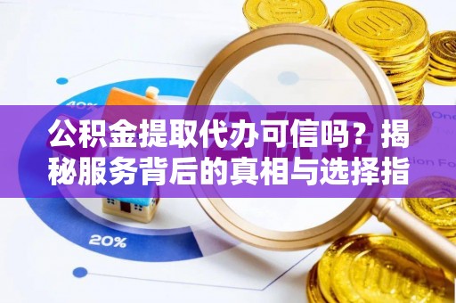 大余公积金提取代办可信吗？揭秘服务背后的真相与选择指南