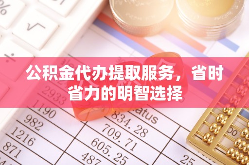 大余公积金代办提取服务，省时省力的明智选择