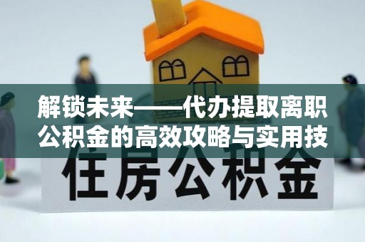 大余解锁未来——代办提取离职公积金的高效攻略与实用技巧